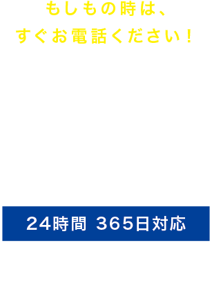 もしもの時は、すぐお電話ください！